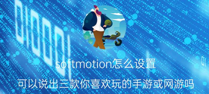 softmotion怎么设置 可以说出三款你喜欢玩的手游或网游吗？